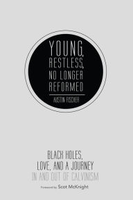 Title: Young, Restless, No Longer Reformed: Black Holes, Love, and a Journey In and Out of Calvinism, Author: Austin Fischer