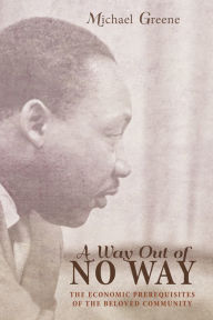 Title: A Way Out of No Way: The Economic Prerequisites of the Beloved Community, Author: Michael Greene