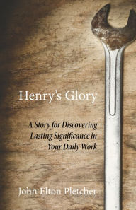 Title: Henry's Glory: A Story for Discovering Lasting Significance in Your Daily Work, Author: John Elton Pletcher