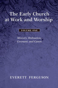 Title: The Early Church at Work and Worship - Volume 1: Ministry, Ordination, Covenant, and Canon, Author: Everett Ferguson