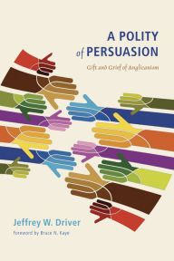 Title: A Polity of Persuasion: Gift and Grief of Anglicanism, Author: Jeffrey W. Driver