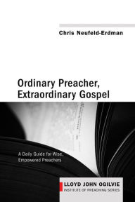 Title: Ordinary Preacher, Extraordinary Gospel: A Daily Guide for Wise, Empowered Preachers, Author: Chris Neufeld-Erdman