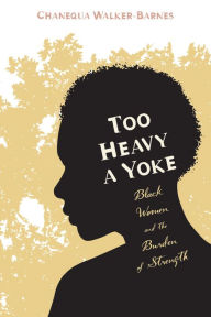 Title: Too Heavy a Yoke: Black Women and the Burden of Strength, Author: Chanequa Walker-Barnes