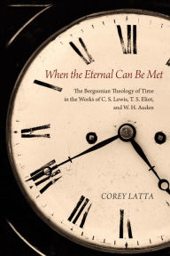 Title: When the Eternal Can Be Met: The Bergsonian Theology of Time in the Works of C. S. Lewis, T. S. Eliot, and W. H. Auden, Author: Corey Latta