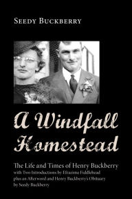 Title: A Windfall Homestead: The Life and Times of Henry Buckberry, with Two Introductions by Efrazima Fiddlehead plus an Afterword and Henry Buckberry's Obituary by Seedy Buckberry, Author: Seedy Buckberry