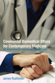 Title: Covenantal Biomedical Ethics for Contemporary Medicine: An Alternative to Principles-Based Ethics, Author: James J. Rusthoven