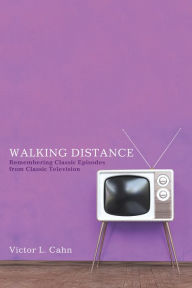 Title: Walking Distance: Remembering Classic Episodes from Classic Television, Author: Victor L. Cahn