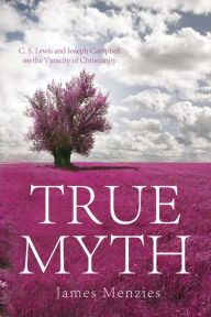 Title: True Myth: C. S. Lewis and Joseph Campbell on the Veracity of Christianity, Author: James W. Menzies