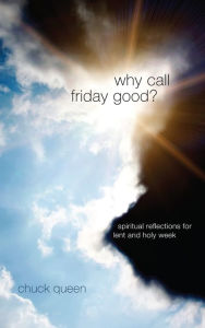 Title: Why Call Friday Good?: Spiritual Reflections for Lent and Holy Week, Author: Chuck Queen