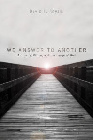 Title: We Answer to Another: Authority, Office, and the Image of God, Author: David T. Koyzis