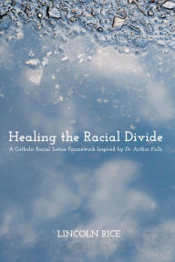 Title: Healing the Racial Divide: A Catholic Racial Justice Framework Inspired by Dr. Arthur Falls, Author: Lincoln Rice