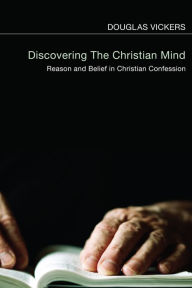 Title: Discovering the Christian Mind: Reason and Belief in Christian Confession, Author: Douglas Vickers