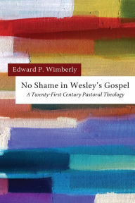 Title: No Shame in Wesley's Gospel: A Twenty-First Century Pastoral Theology, Author: Edward P. Wimberly