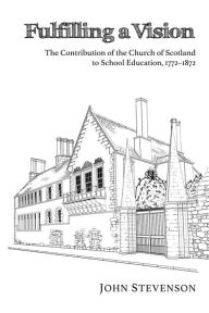 Title: Fulfilling a Vision: The Contribution of the Church of Scotland to School Education, 1772-1872, Author: John Stevenson