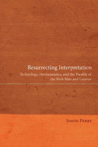 Title: Resurrecting Interpretation: Technology, Hermeneutics, and the Parable of the Rich Man and Lazarus, Author: Simon Perry