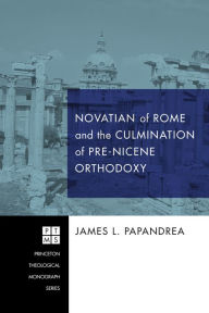 Title: Novatian of Rome and the Culmination of Pre-Nicene Orthodoxy, Author: James L. Papandrea