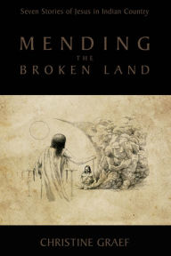 Title: Mending the Broken Land: Seven Stories of Jesus in Indian Country, Author: Christine Graef