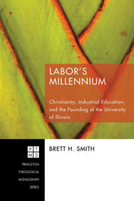 Title: Labor's Millennium: Christianity, Industrial Education, and the Founding of the University of Illinois, Author: Brett H. Smith