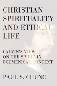 Title: Christian Spirituality and Ethical Life: Calvin's View on the Spirit in Ecumenical Context, Author: Paul S. Chung