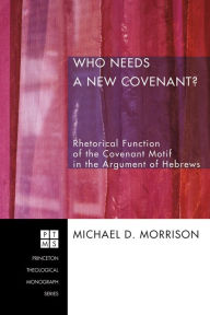 Title: Who Needs a New Covenant?: Rhetorical Function of the Covenant Motif in the Argument of Hebrews, Author: Michael D. Morrison