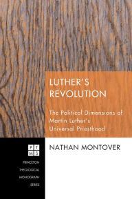 Title: Luther's Revolution: The Political Dimensions of Martin Luther's Universal Priesthood, Author: Nathan Montover