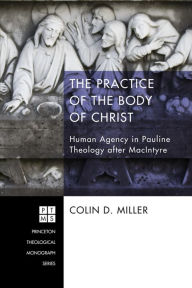 Title: The Practice of the Body of Christ: Human Agency in Pauline Theology after MacIntyre, Author: Colin D. Miller