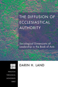 Title: The Diffusion of Ecclesiastical Authority: Sociological Dimensions of Leadership in the Book of Acts, Author: Darin H. Land