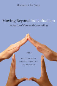 Title: Moving Beyond Individualism in Pastoral Care and Counseling: Reflections on Theory, Theology, and Practice, Author: Barbara J. McClure