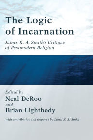 Title: The Logic of Incarnation: James K. A. Smith's Critique of Postmodern Religion, Author: Neal DeRoo