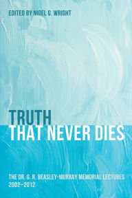 Title: Truth That Never Dies: The Dr. G. R. Beasley-Murray Memorial Lectures 2002-2012, Author: Nigel G. Wright