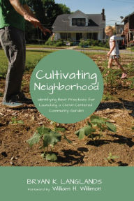 Title: Cultivating Neighborhood: Identifying Best Practices for Launching a Christ-Centered Community Garden, Author: Bryan K. Langlands