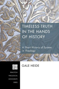 Title: Timeless Truth in the Hands of History: A Short History of System in Theology, Author: Gale Heide