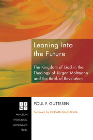 Title: Leaning Into the Future: The Kingdom of God in the Theology of Jurgen Moltmann and the Book of Revelation, Author: Poul F. Guttesen