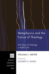 Title: Metaphysics and the Future of Theology: The Voice of Theology in Public Life, Author: William J. Meyer