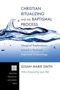 Title: Christian Ritualizing and the Baptismal Process: Liturgical Explorations toward a Realized Baptismal Ecclesiology, Author: Susan Marie Smith