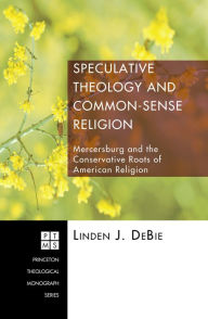 Title: Speculative Theology and Common-Sense Religion: Mercersburg and the Conservative Roots of American Religion, Author: Linden J. DeBie