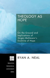 Title: Theology as Hope: On the Ground and Implications of Jurgen Moltmann's Doctrine of Hope, Author: Ryan A. Neal