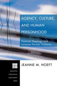 Title: Agency, Culture, and Human Personhood: Pastoral Thelogy and Intimate Partner Violence, Author: Jeanne M. Hoeft