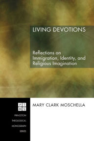 Title: Living Devotions: Reflections on Immigration, Identity, and Religious Imagination, Author: Mary Clark Moschella