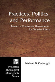 Title: Practices, Politics, and Performance: Toward a Communal Hermeneutic for Christian Ethics, Author: Michael G. Cartwright