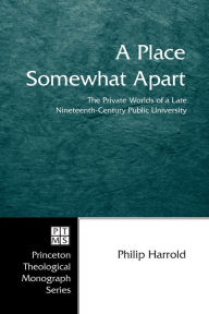 Title: A Place Somewhat Apart: The Private Worlds of a Late Nineteenth-Century Public University, Author: Philip E. Harrold