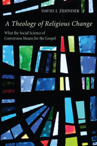 Title: A Theology of Religious Change: What the Social Science of Conversion Means for the Gospel, Author: David Zehnder