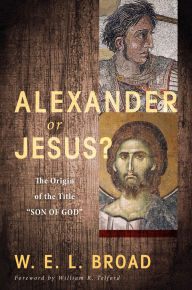 Title: Alexander or Jesus?: The Origin of the Title Son of God, Author: William Broad