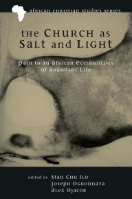 Title: The Church as Salt and Light: Path to an African Ecclesiology of Abundant Life, Author: Stan Chu Ilo