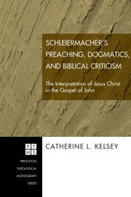 Title: Schleiermacher's Preaching, Dogmatics, and Biblical Criticism: The Interpretation of Jesus Christ in the Gospel of John, Author: Catherine L. Kelsey