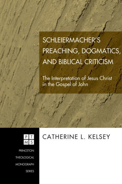 Schleiermacher's Preaching, Dogmatics, and Biblical Criticism: The Interpretation of Jesus Christ in the Gospel of John