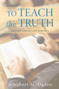 Title: To Teach the Truth: Selected Courses and Seminars, Author: Schubert M. Ogden