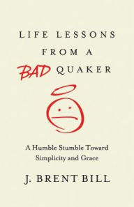 Title: Life Lessons from a Bad Quaker: A Humble Stumble Toward Simplicity and Grace, Author: J Brent Bill