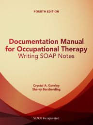 Title: Documentation Manual for Occupational Therapy: Writing SOAP Notes, Fourth Edition, Author: Crystal Gateley