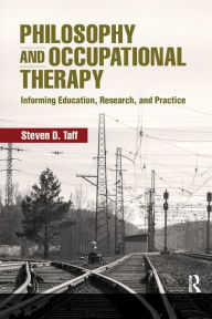 Title: Philosophy and Occupational Therapy: Informing Education, Research, and Practice / Edition 1, Author: Steven D Taff